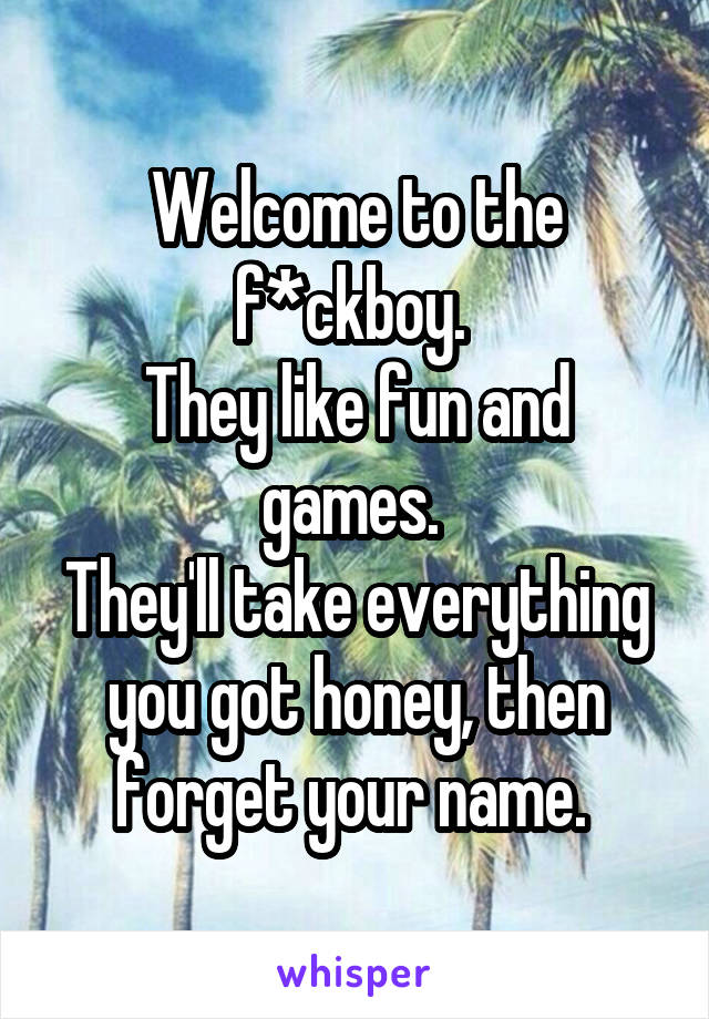 Welcome to the f*ckboy. 
They like fun and games. 
They'll take everything you got honey, then forget your name. 