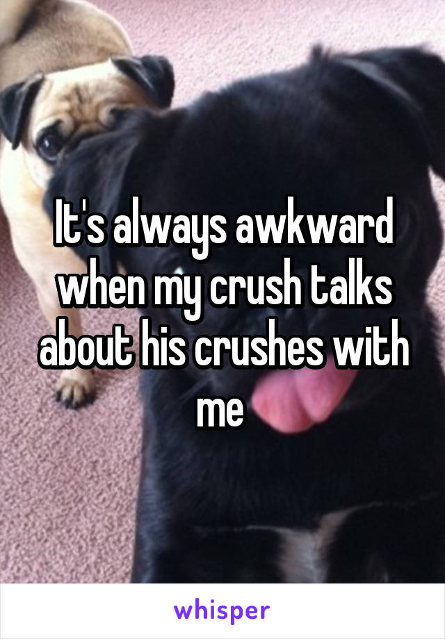 It's always awkward when my crush talks about his crushes with me 
