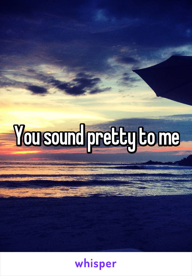 You sound pretty to me