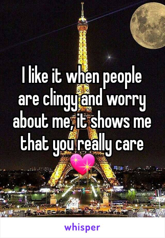 I like it when people are clingy and worry about me, it shows me that you really care 💖