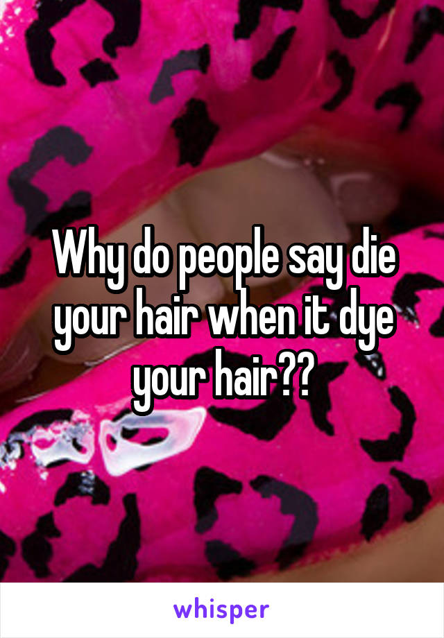 Why do people say die your hair when it dye your hair??