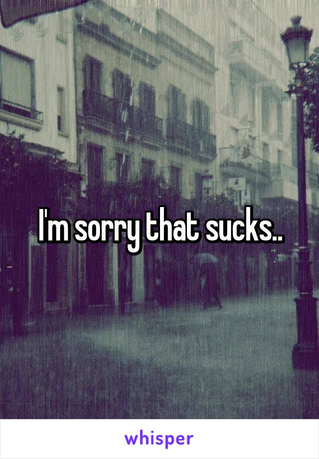 I'm sorry that sucks..