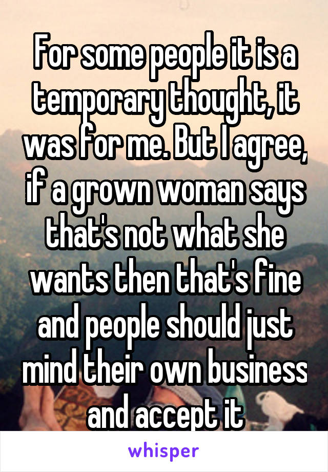 For some people it is a temporary thought, it was for me. But I agree, if a grown woman says that's not what she wants then that's fine and people should just mind their own business and accept it