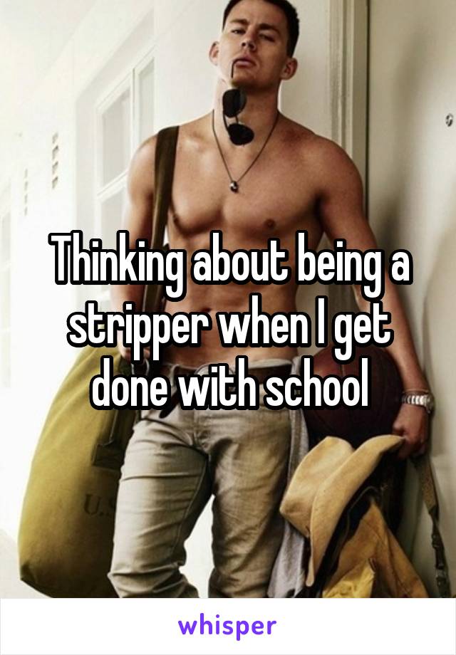 Thinking about being a stripper when I get done with school