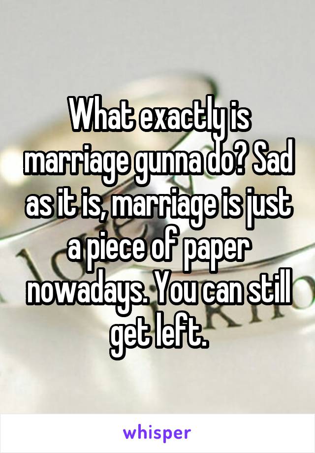What exactly is marriage gunna do? Sad as it is, marriage is just a piece of paper nowadays. You can still get left.