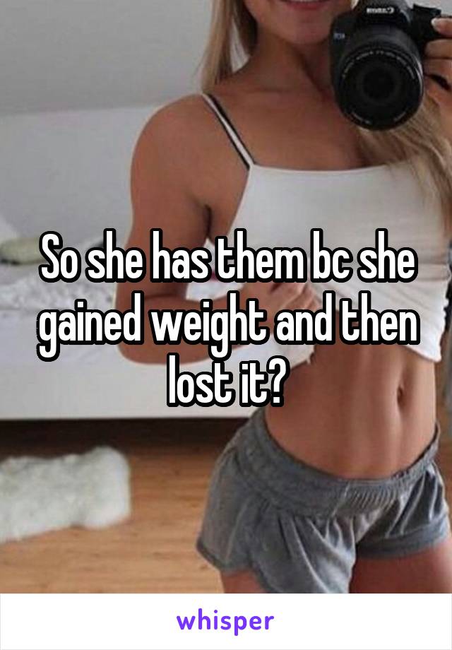 So she has them bc she gained weight and then lost it?
