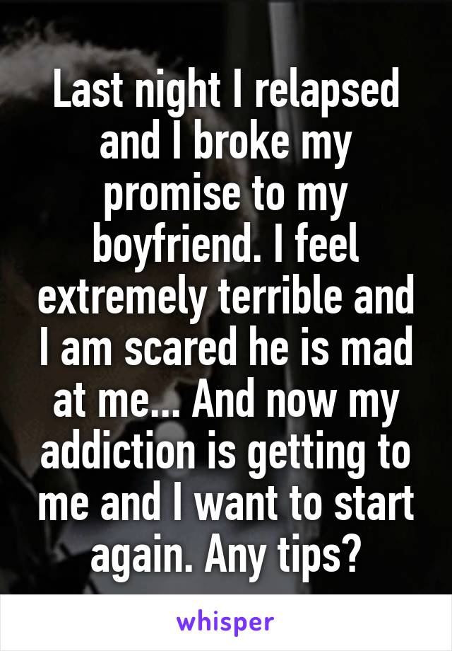 Last night I relapsed and I broke my promise to my boyfriend. I feel extremely terrible and I am scared he is mad at me... And now my addiction is getting to me and I want to start again. Any tips?