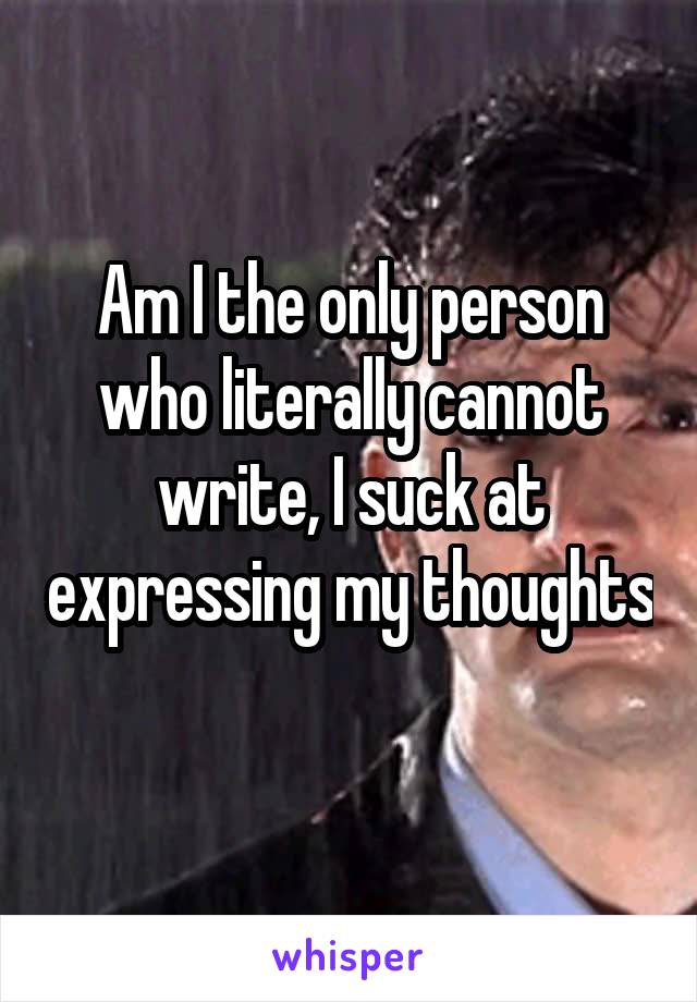 Am I the only person who literally cannot write, I suck at expressing my thoughts 