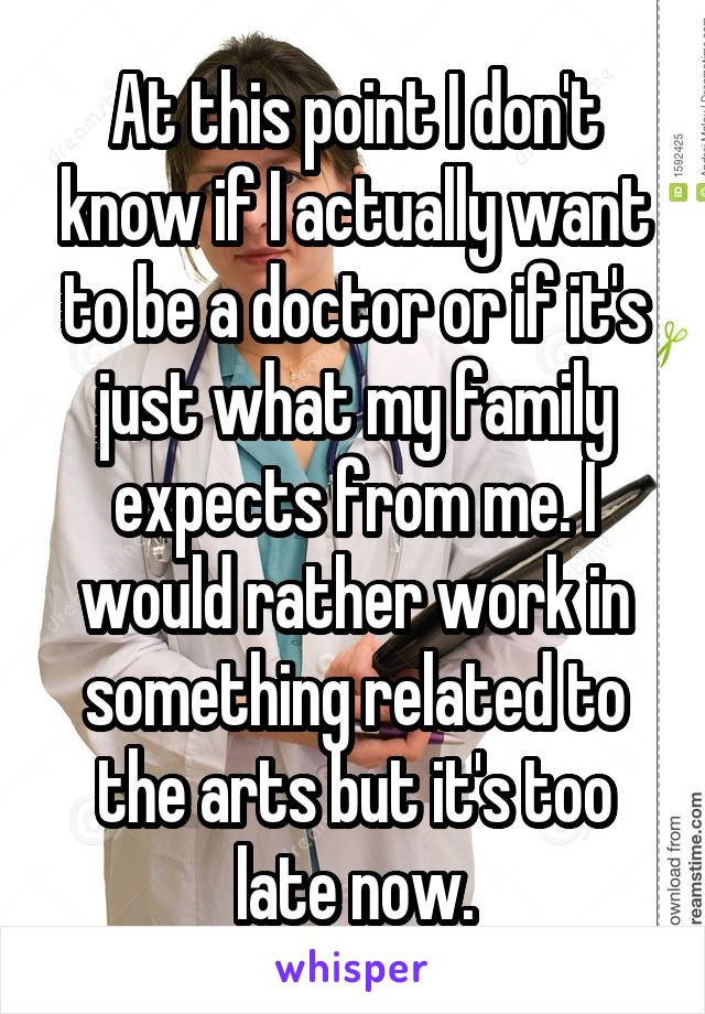 At this point I don't know if I actually want to be a doctor or if it's just what my family expects from me. I would rather work in something related to the arts but it's too late now.