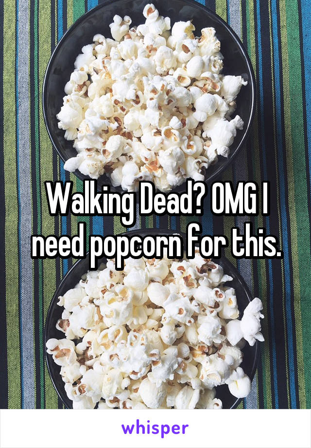Walking Dead? OMG I need popcorn for this.