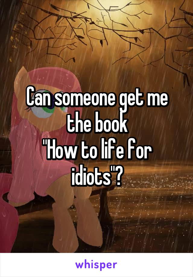 Can someone get me the book
"How to life for idiots"?