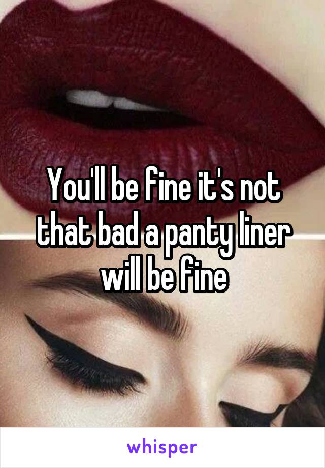You'll be fine it's not that bad a panty liner will be fine