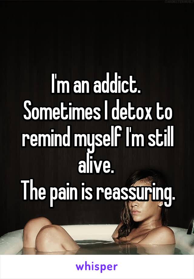 I'm an addict. 
Sometimes I detox to remind myself I'm still alive. 
The pain is reassuring.