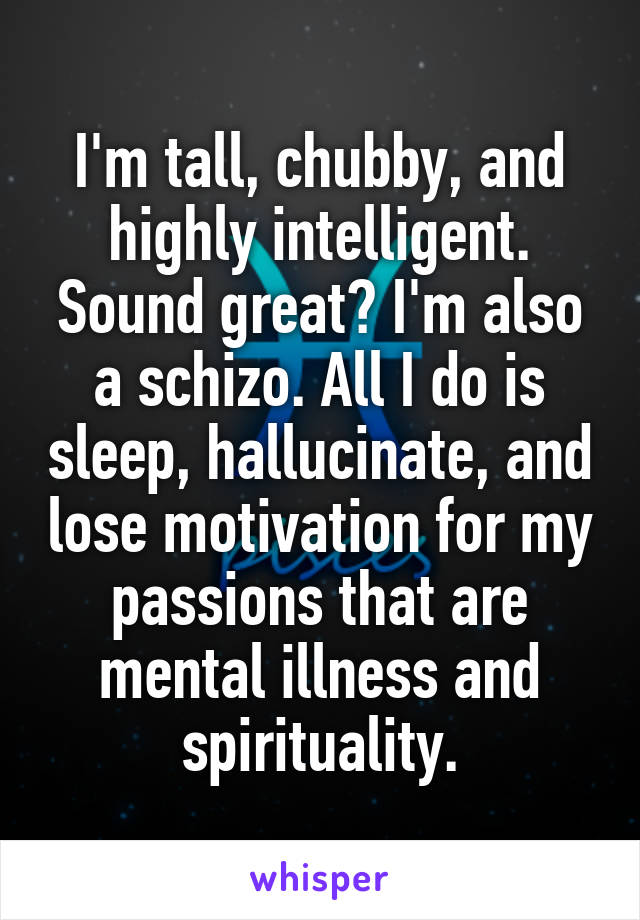 I'm tall, chubby, and highly intelligent. Sound great? I'm also a schizo. All I do is sleep, hallucinate, and lose motivation for my passions that are mental illness and spirituality.