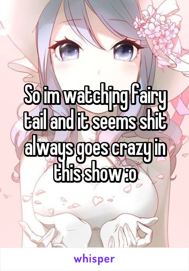 So im watchjng fairy tail and it seems shit always goes crazy in this show :o