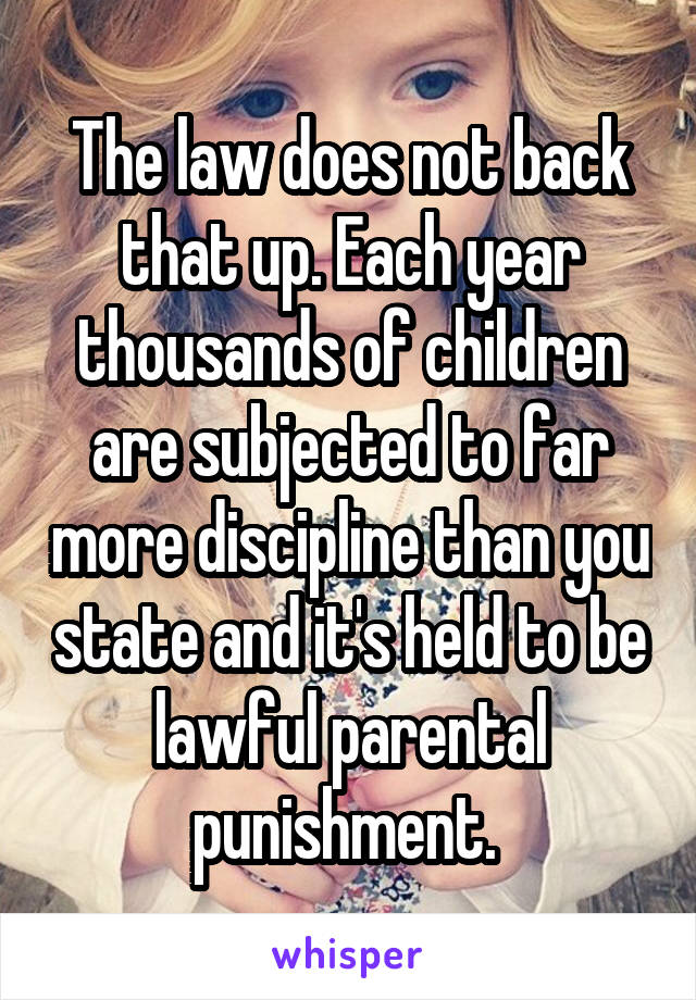The law does not back that up. Each year thousands of children are subjected to far more discipline than you state and it's held to be lawful parental punishment. 
