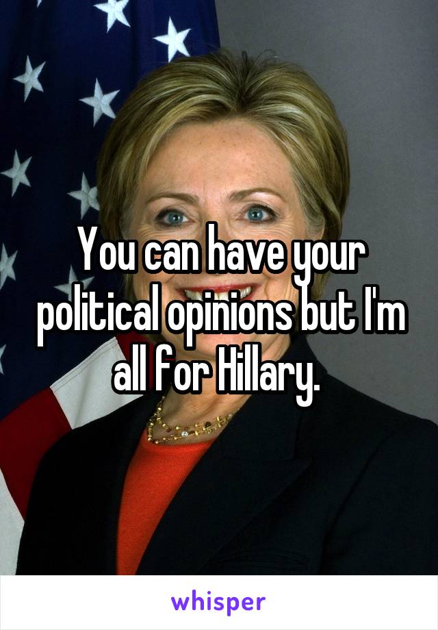 You can have your political opinions but I'm all for Hillary. 