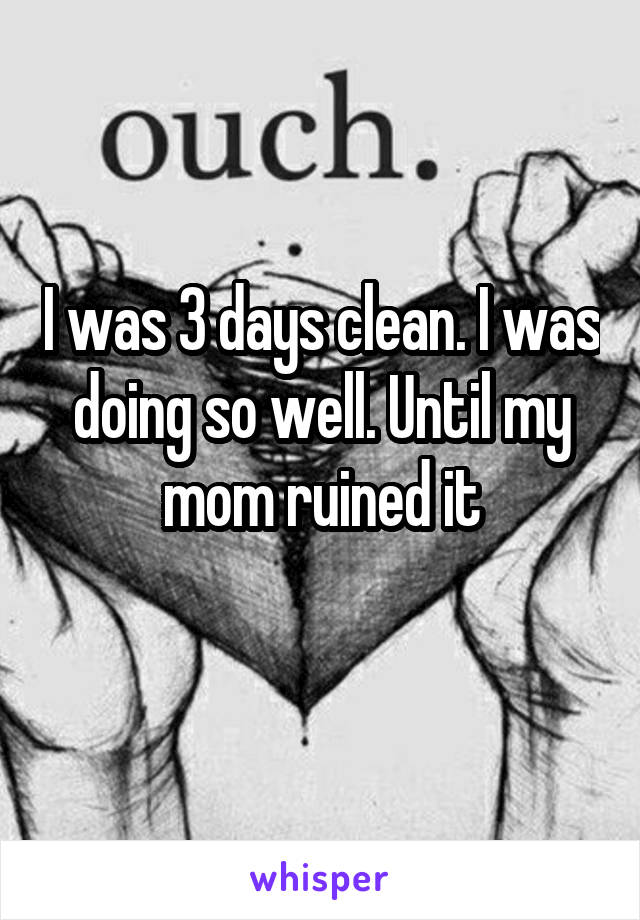 I was 3 days clean. I was doing so well. Until my mom ruined it
