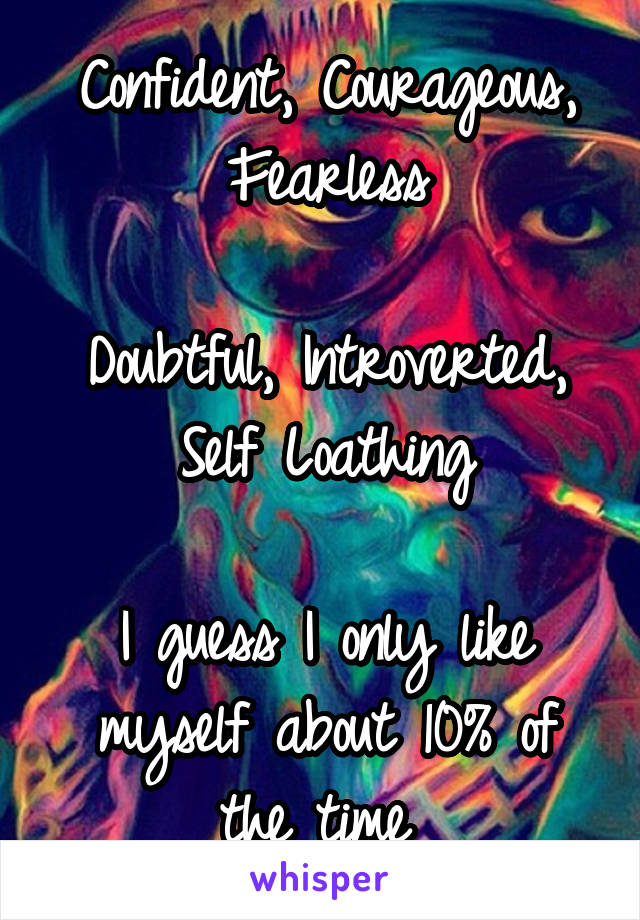 Confident, Courageous, Fearless

Doubtful, Introverted, Self Loathing

I guess I only like myself about 10% of the time 
