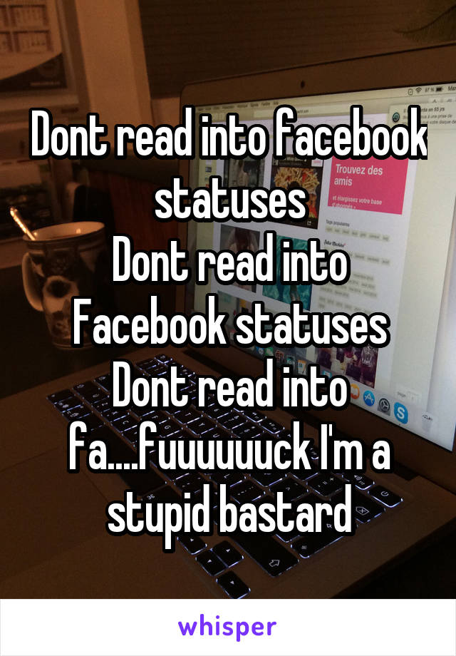 Dont read into facebook statuses
Dont read into Facebook statuses
Dont read into fa....fuuuuuuck I'm a stupid bastard