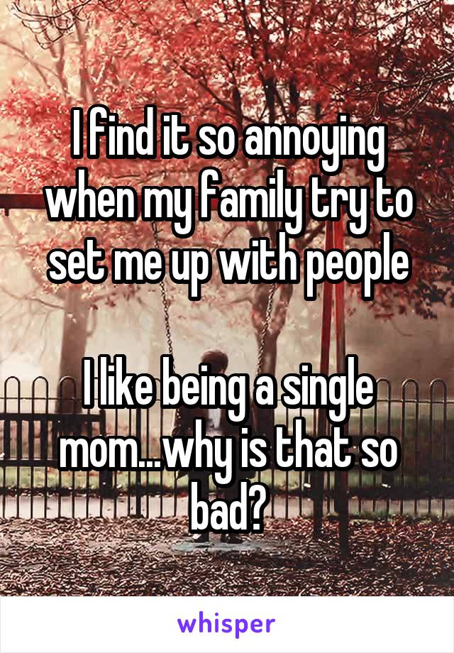 I find it so annoying when my family try to set me up with people

I like being a single mom...why is that so bad?