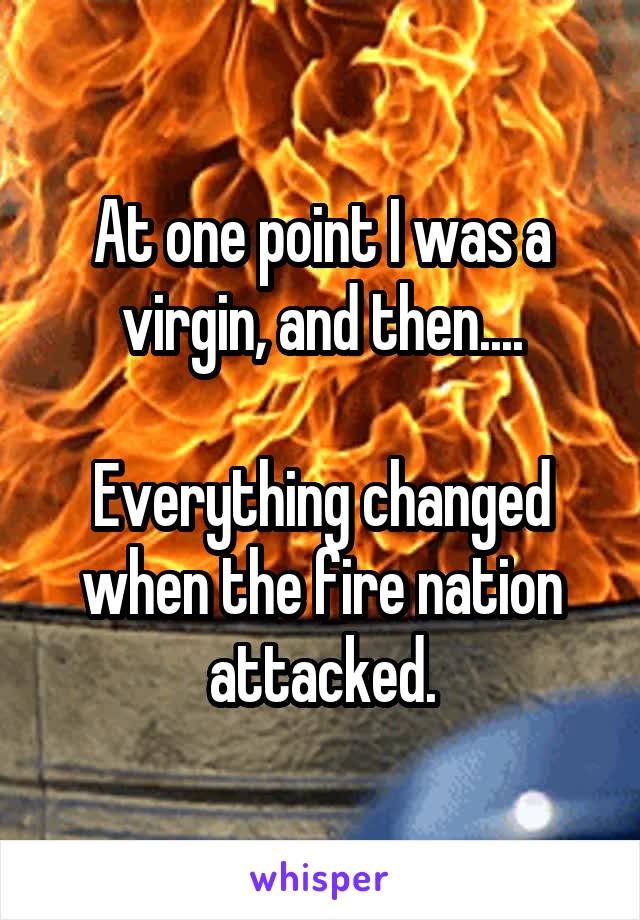 At one point I was a virgin, and then....

Everything changed when the fire nation attacked.