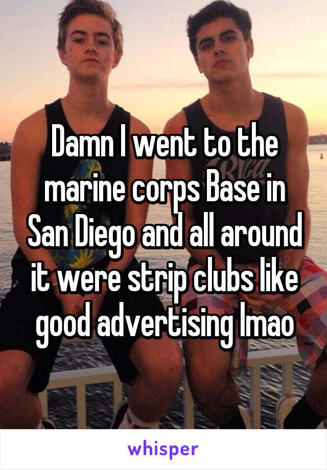 Damn I went to the marine corps Base in San Diego and all around it were strip clubs like good advertising lmao