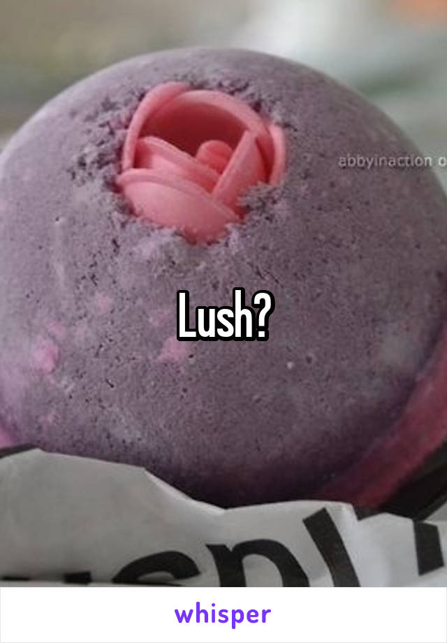 Lush?