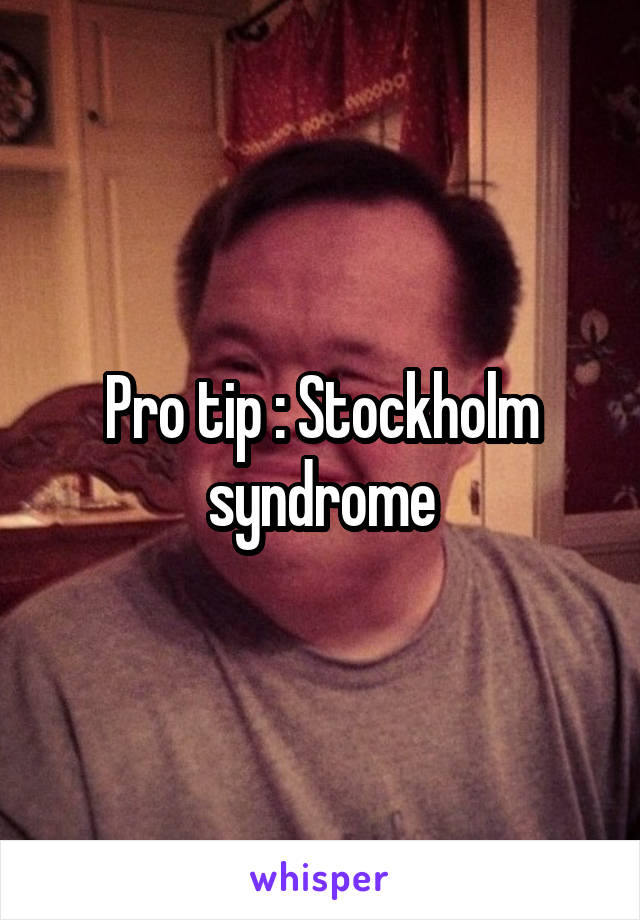 Pro tip : Stockholm syndrome