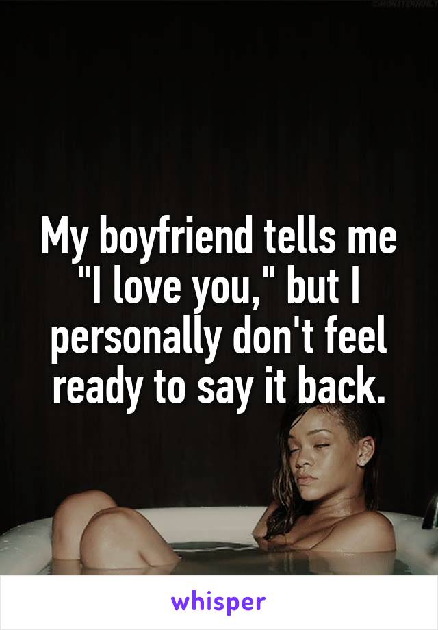 My boyfriend tells me "I love you," but I personally don't feel ready to say it back.