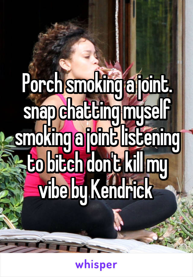 Porch smoking a joint. snap chatting myself smoking a joint listening to bitch don't kill my vibe by Kendrick 