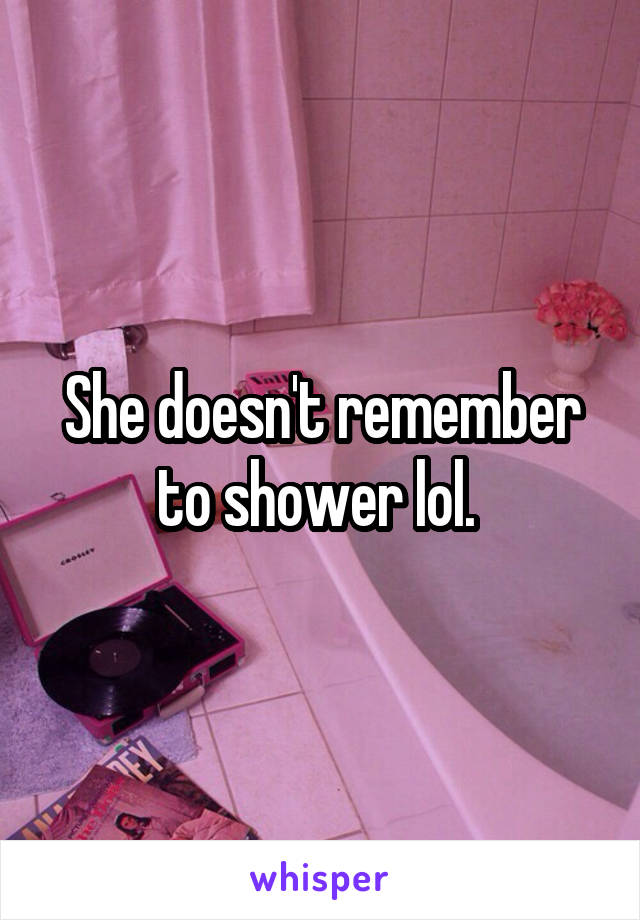 She doesn't remember to shower lol. 