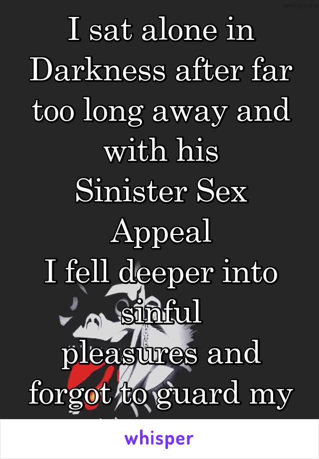 I sat alone in Darkness after far too long away and with his
Sinister Sex Appeal
I fell deeper into sinful
pleasures and forgot to guard my heart.