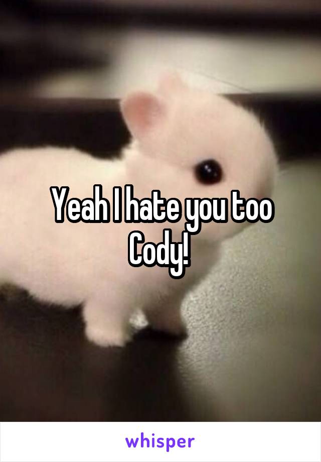 Yeah I hate you too Cody! 