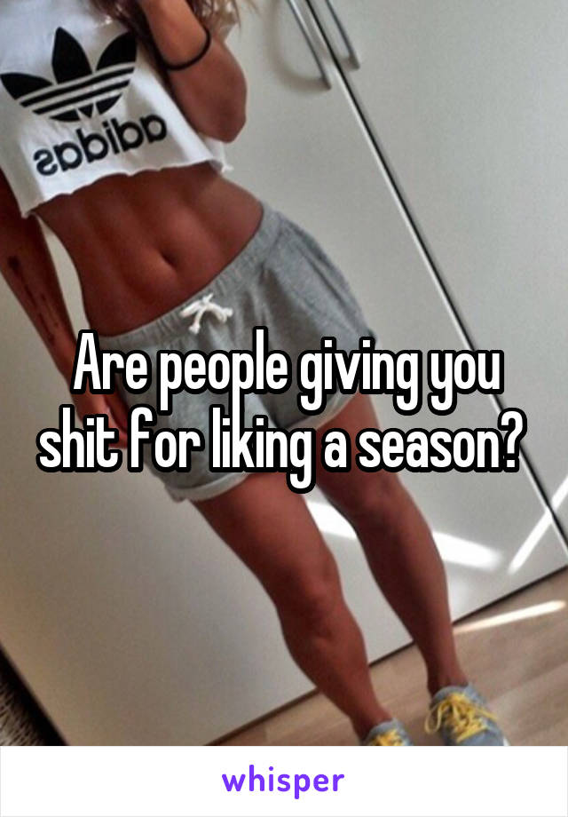 Are people giving you shit for liking a season? 