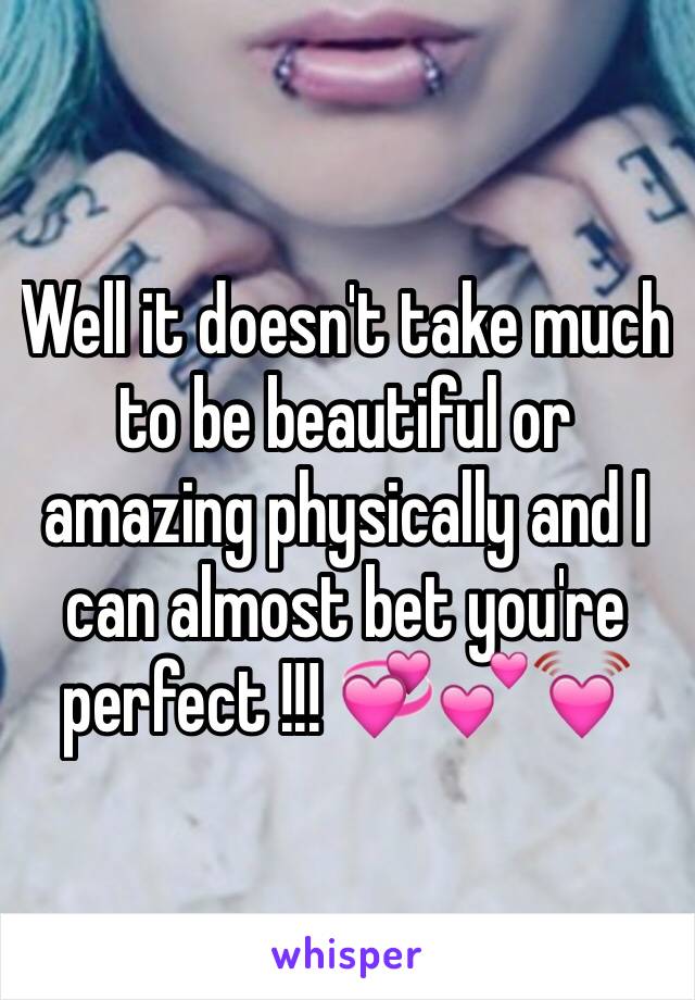 Well it doesn't take much to be beautiful or amazing physically and I can almost bet you're perfect !!! 💞💕💓