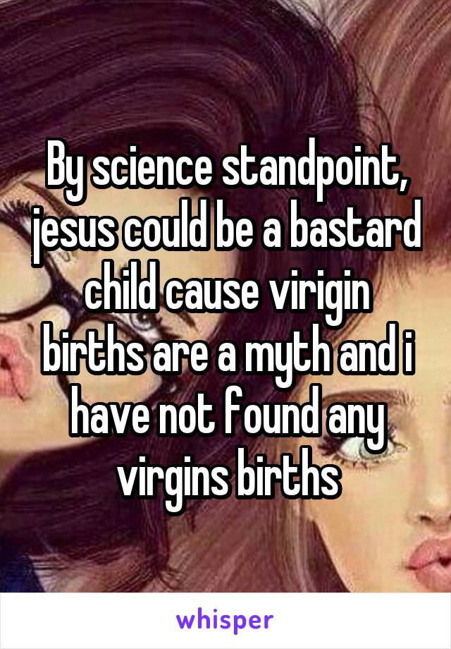 By science standpoint, jesus could be a bastard child cause virigin births are a myth and i have not found any virgins births