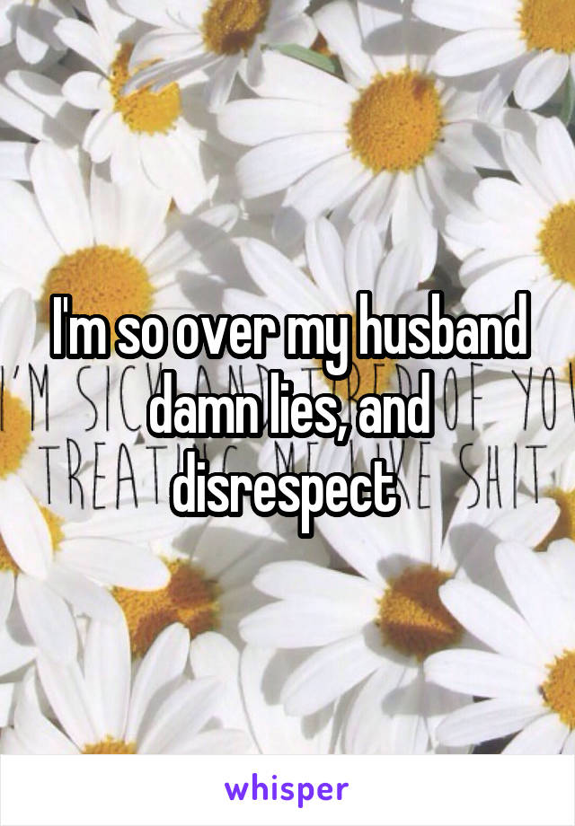I'm so over my husband damn lies, and disrespect 