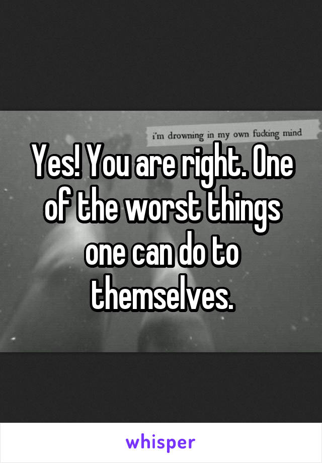Yes! You are right. One of the worst things one can do to themselves.