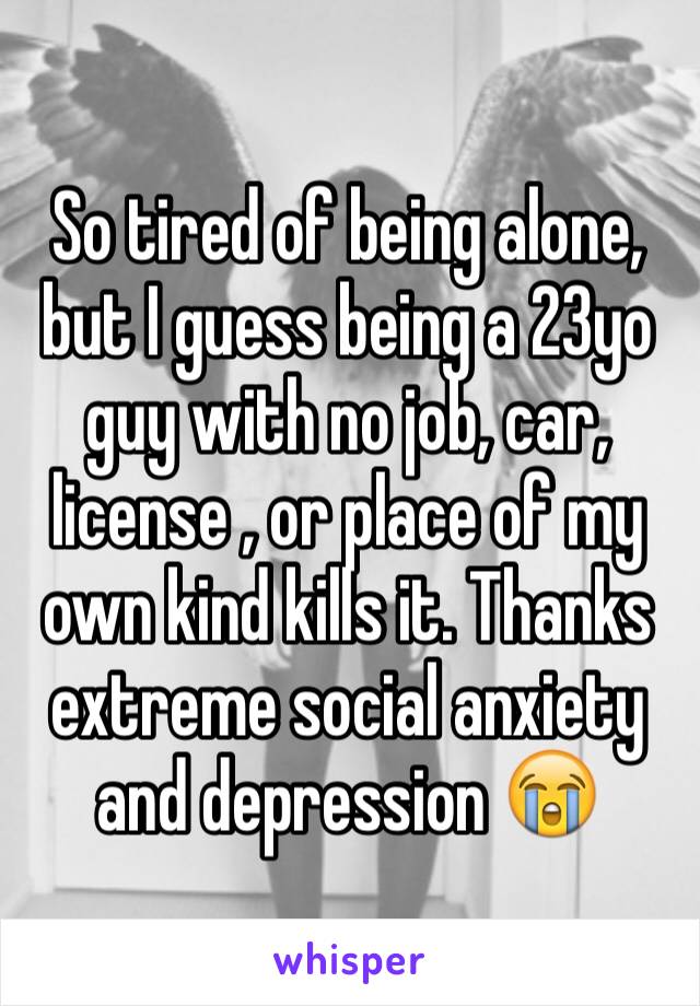 So tired of being alone, but I guess being a 23yo guy with no job, car, license , or place of my own kind kills it. Thanks extreme social anxiety and depression 😭