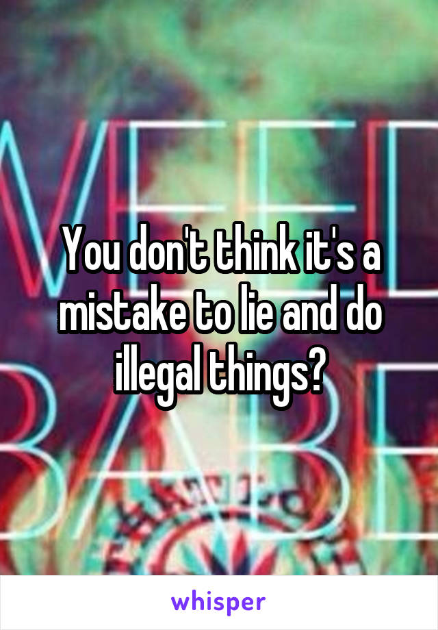 You don't think it's a mistake to lie and do illegal things?