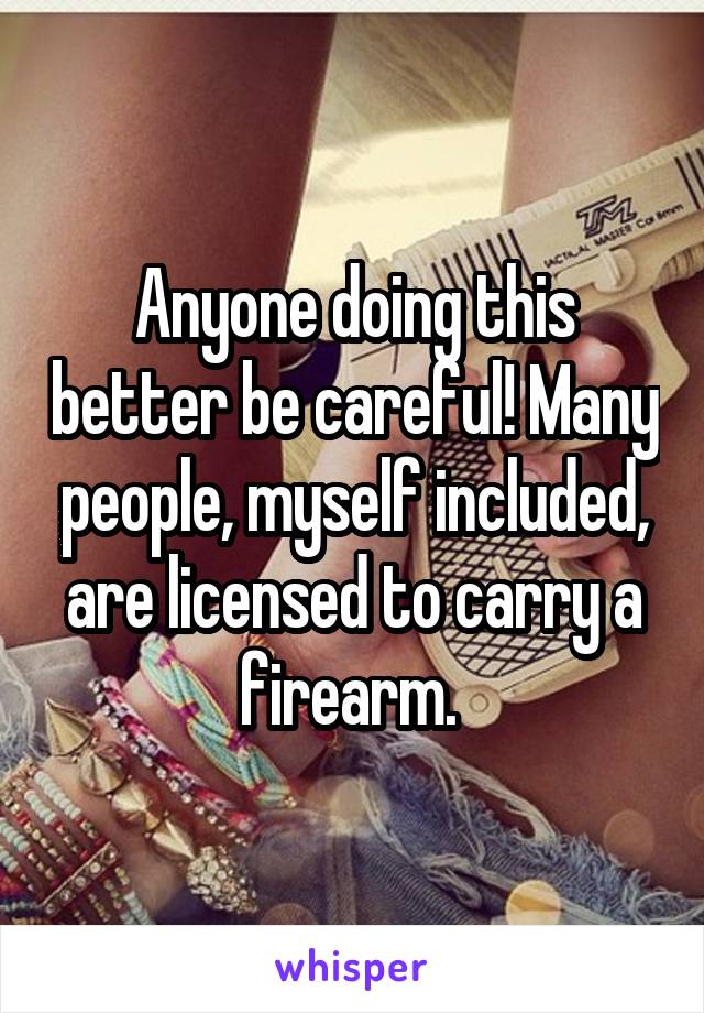 Anyone doing this better be careful! Many people, myself included, are licensed to carry a firearm. 