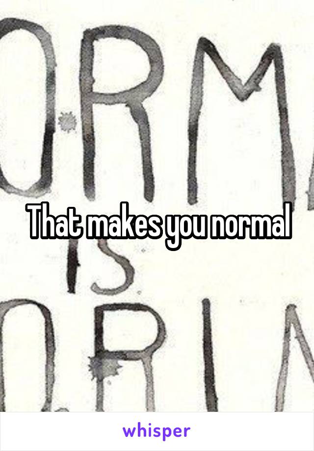 That makes you normal