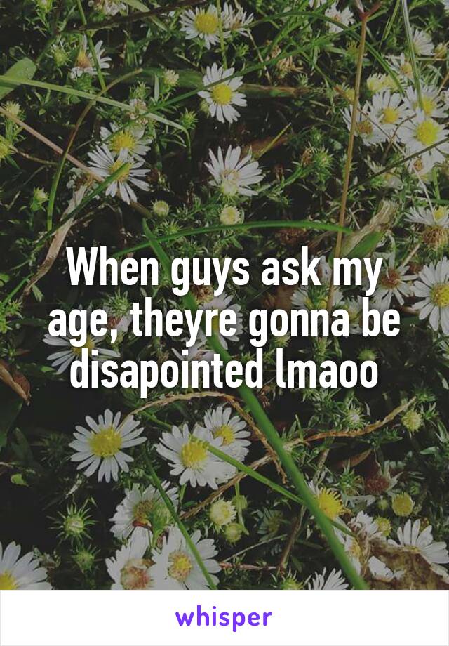 When guys ask my age, theyre gonna be disapointed lmaoo