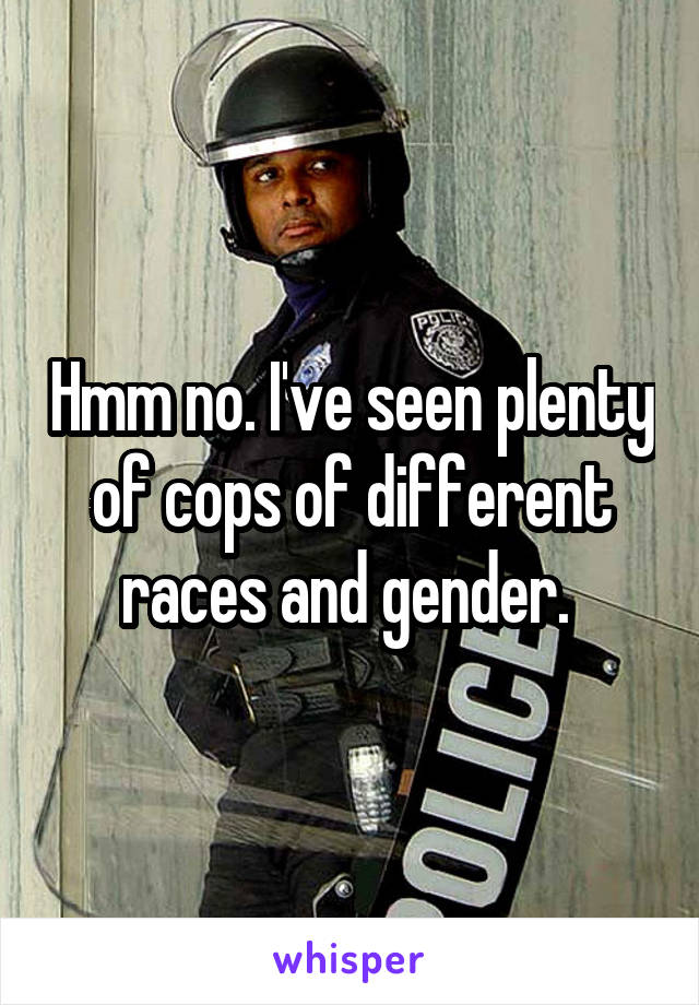 Hmm no. I've seen plenty of cops of different races and gender. 