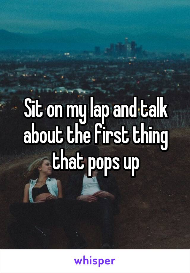 Sit on my lap and talk about the first thing that pops up
