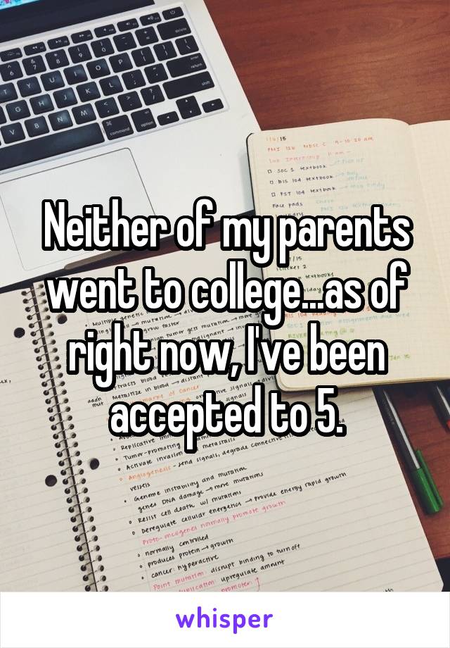 Neither of my parents went to college...as of right now, I've been accepted to 5.