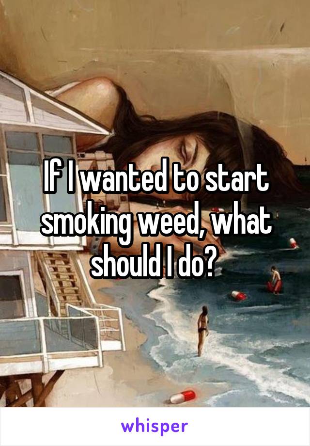 If I wanted to start smoking weed, what should I do? 