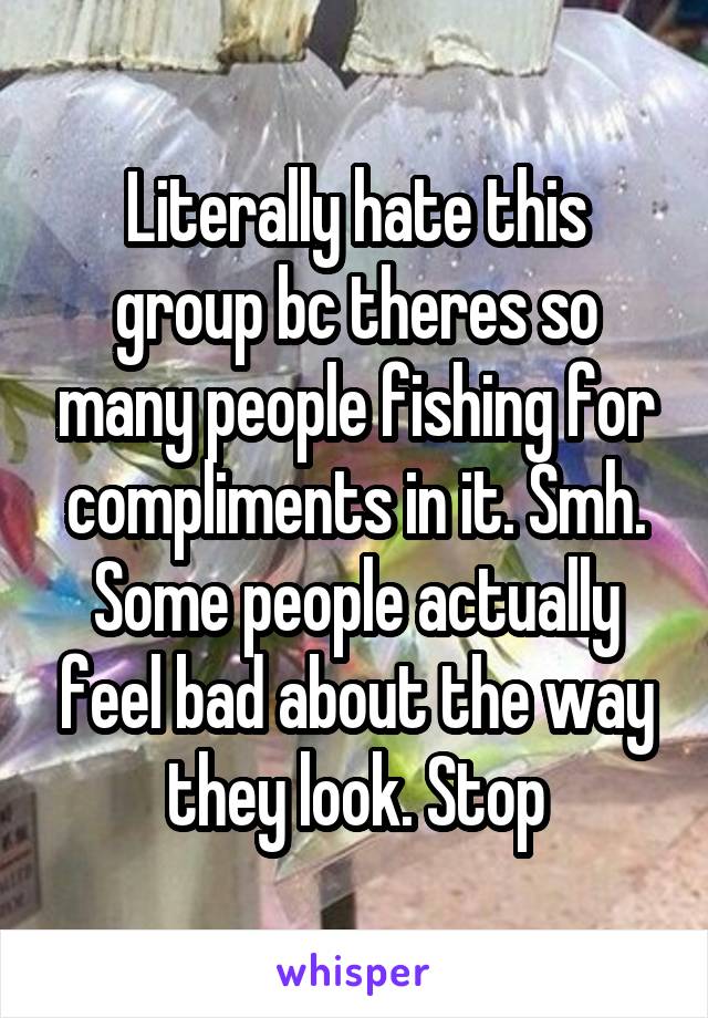 Literally hate this group bc theres so many people fishing for compliments in it. Smh. Some people actually feel bad about the way they look. Stop