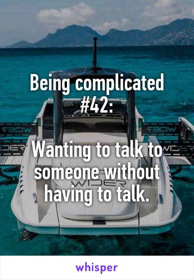 Being complicated #42:

Wanting to talk to someone without having to talk.